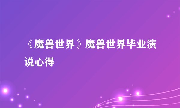 《魔兽世界》魔兽世界毕业演说心得