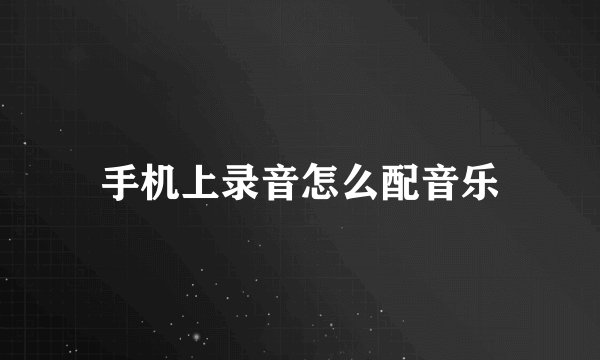 手机上录音怎么配音乐