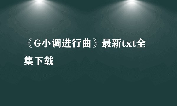 《G小调进行曲》最新txt全集下载
