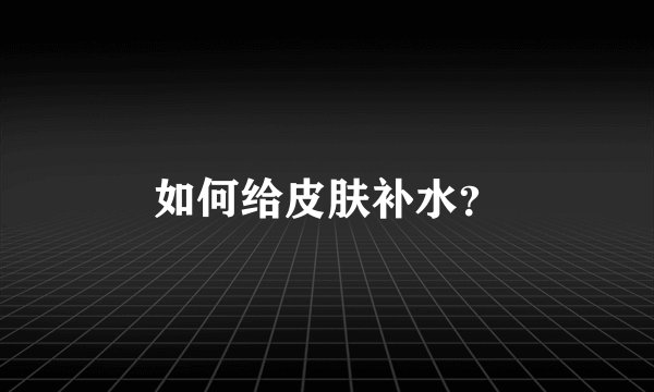 如何给皮肤补水？