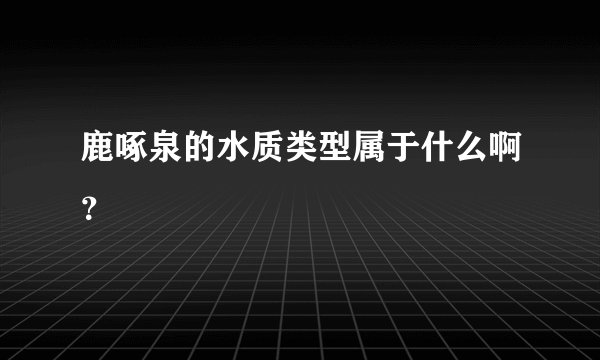 鹿啄泉的水质类型属于什么啊？