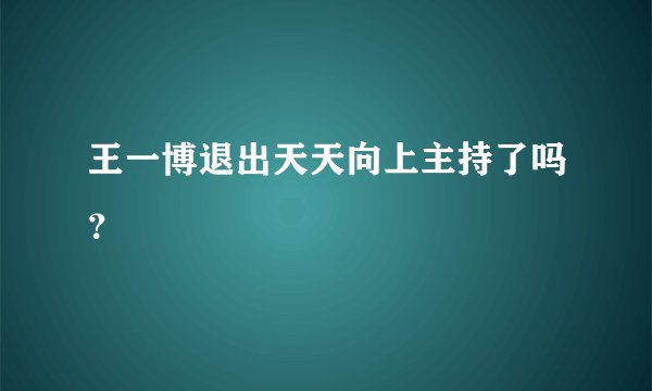王一博退出天天向上主持了吗？