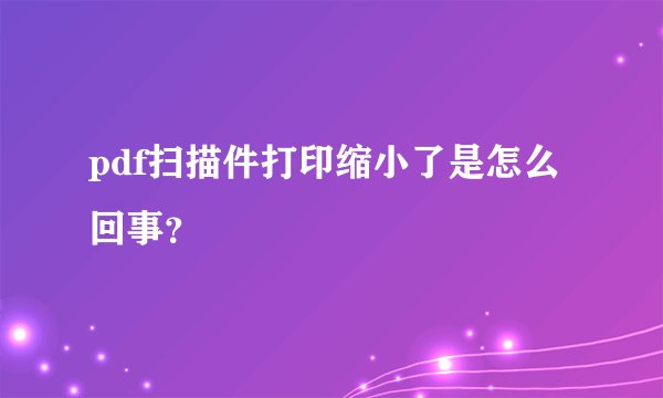 pdf扫描件打印缩小了是怎么回事？