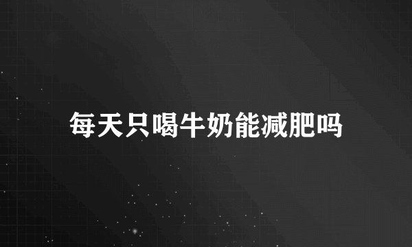 每天只喝牛奶能减肥吗