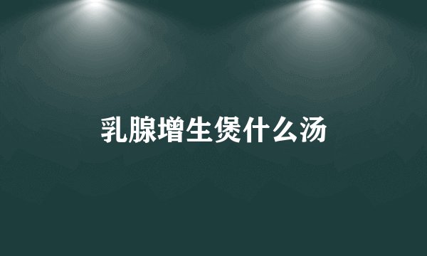 乳腺增生煲什么汤