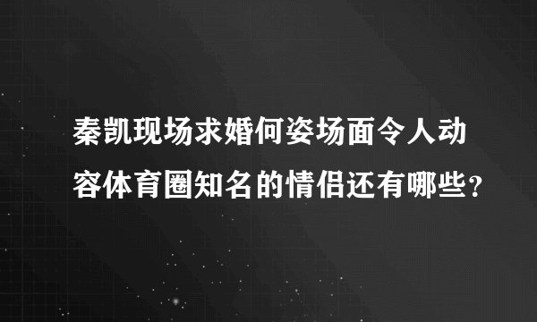 秦凯现场求婚何姿场面令人动容体育圈知名的情侣还有哪些?