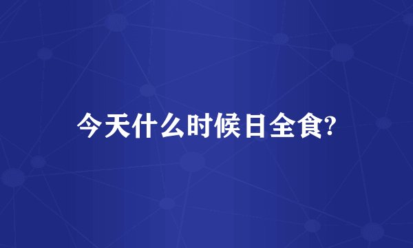 今天什么时候日全食?