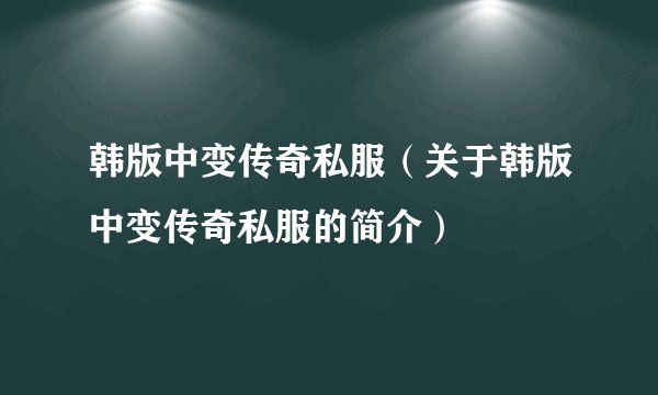 韩版中变传奇私服（关于韩版中变传奇私服的简介）
