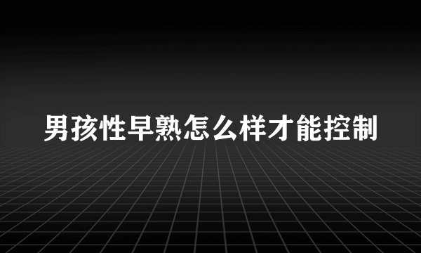 男孩性早熟怎么样才能控制