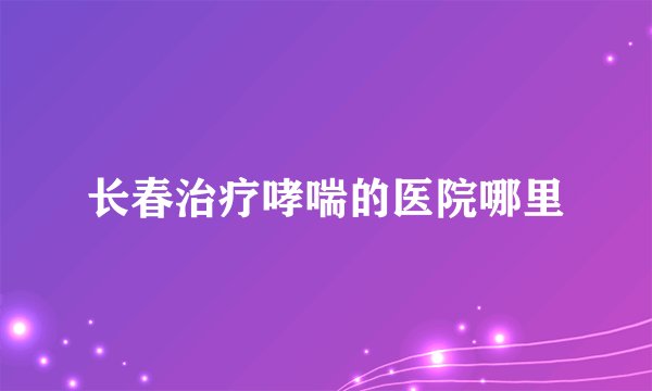 长春治疗哮喘的医院哪里