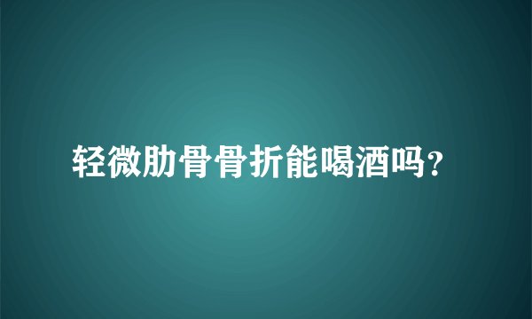 轻微肋骨骨折能喝酒吗？
