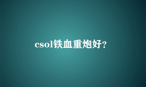 csol铁血重炮好?