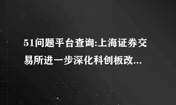 51问题平台查询:上海证券交易所进一步深化科创板改革 全力配合创业板改革