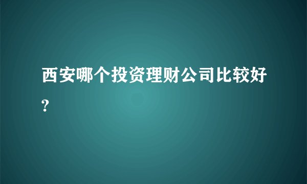 西安哪个投资理财公司比较好?
