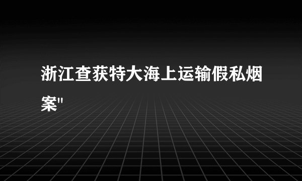 浙江查获特大海上运输假私烟案