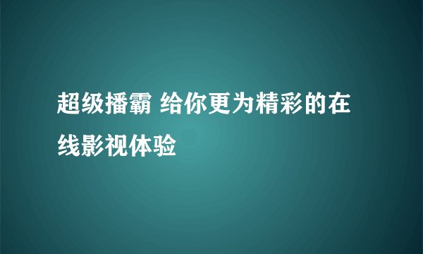 超级播霸 给你更为精彩的在线影视体验