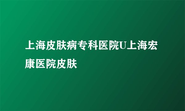 上海皮肤病专科医院U上海宏康医院皮肤