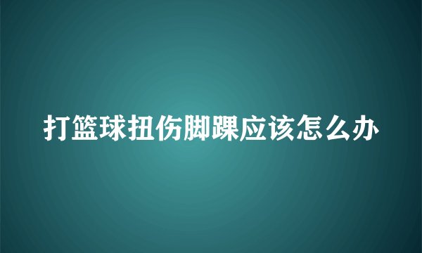 打篮球扭伤脚踝应该怎么办