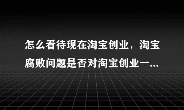 怎么看待现在淘宝创业，淘宝腐败问题是否对淘宝创业一票否决？