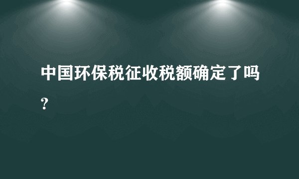 中国环保税征收税额确定了吗?