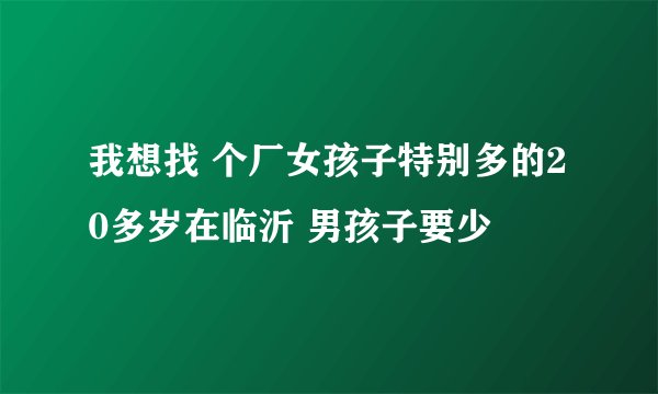 我想找 个厂女孩子特别多的20多岁在临沂 男孩子要少