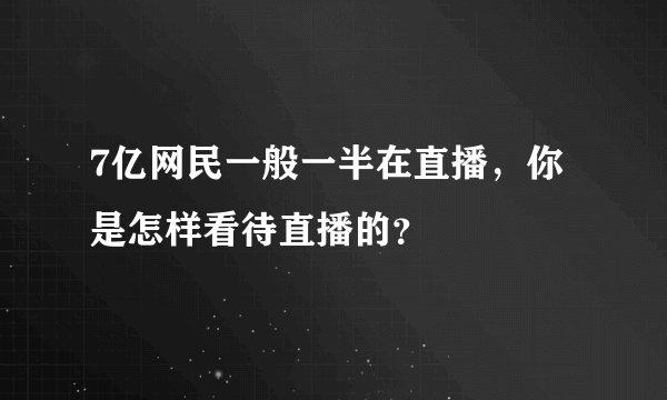 7亿网民一般一半在直播，你是怎样看待直播的？