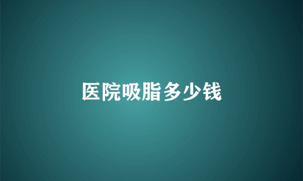 医院吸脂多少钱