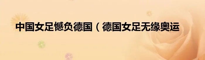 中国女足憾负德国（德国女足无缘奥运