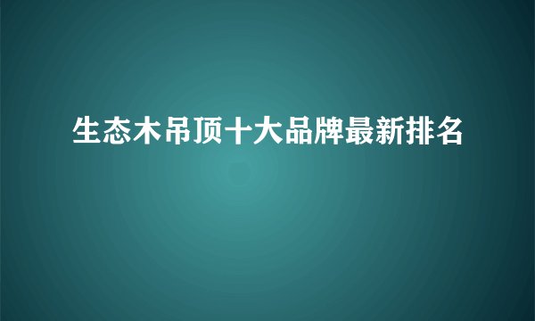 生态木吊顶十大品牌最新排名