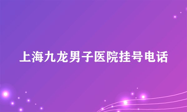 上海九龙男子医院挂号电话