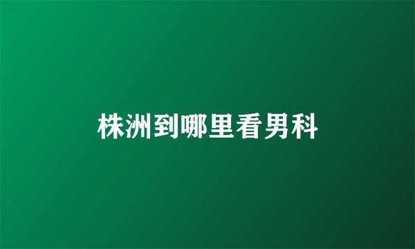 株洲到哪里看男科