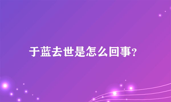 于蓝去世是怎么回事？