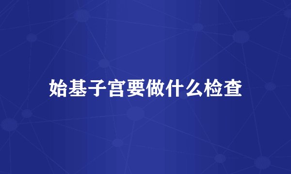 始基子宫要做什么检查