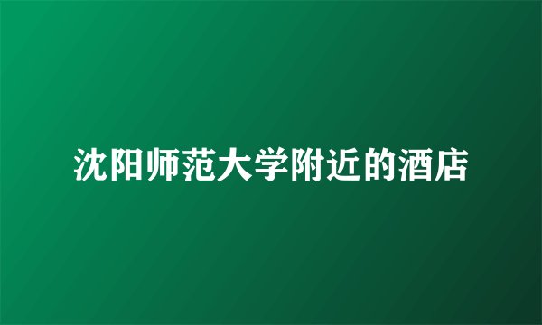 沈阳师范大学附近的酒店