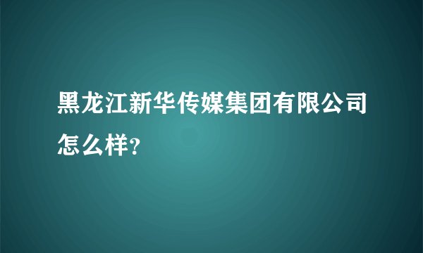 黑龙江新华传媒集团有限公司怎么样？