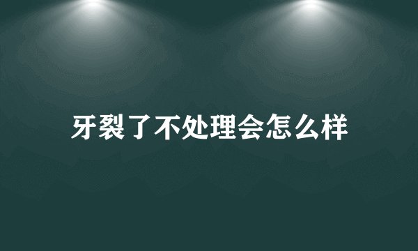 牙裂了不处理会怎么样