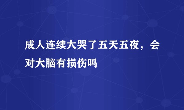 成人连续大哭了五天五夜，会对大脑有损伤吗