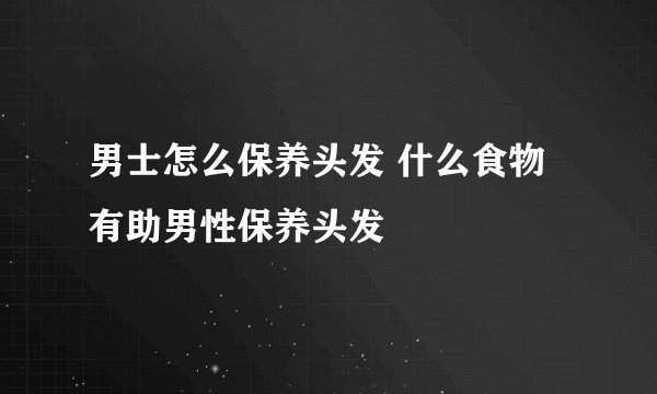 男士怎么保养头发 什么食物有助男性保养头发