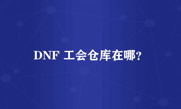 DNF 工会仓库在哪?