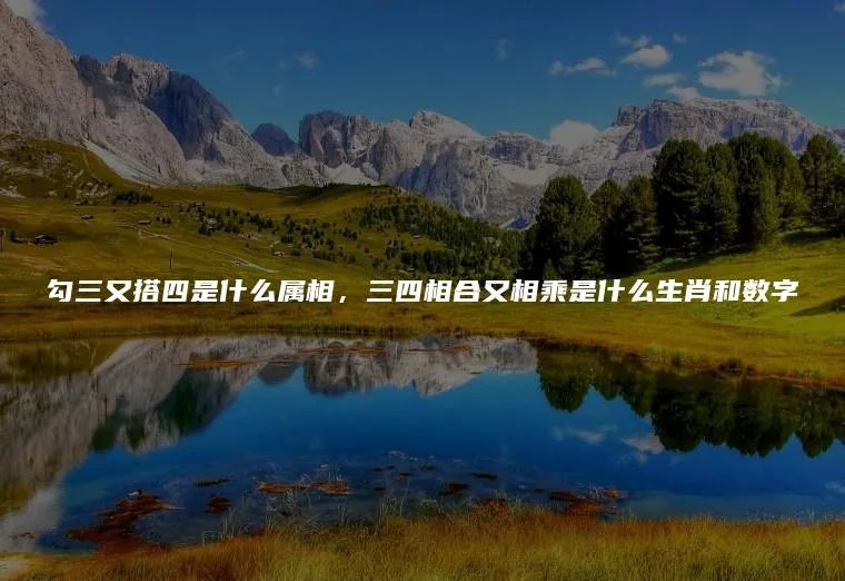 勾三又搭四是什么属相,三四相合又相乘是什么生肖和数字