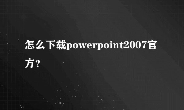 怎么下载powerpoint2007官方?