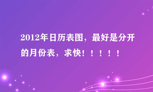 2012年日历表图,最好是分开的月份表,求快!!!!!