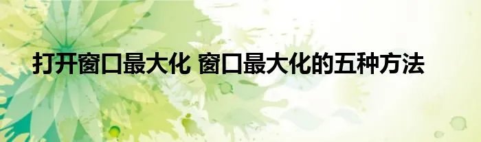 打开窗口最大化 窗口最大化的五种方法
