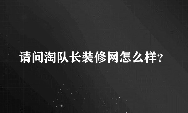 请问淘队长装修网怎么样?