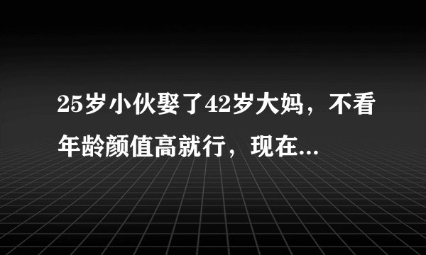 25岁小伙娶了42岁大妈,不看年龄颜值高就行,现在怎么样了?