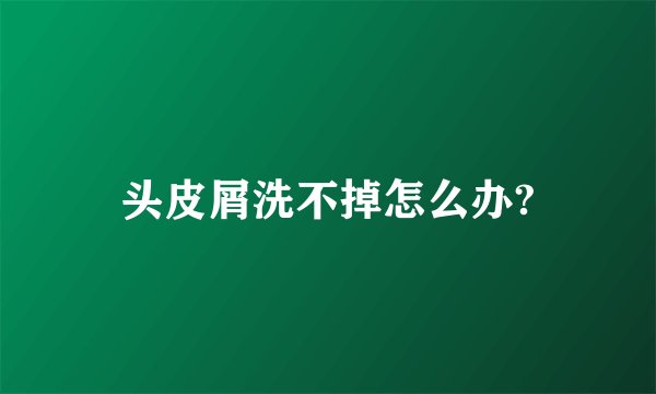 头皮屑洗不掉怎么办?