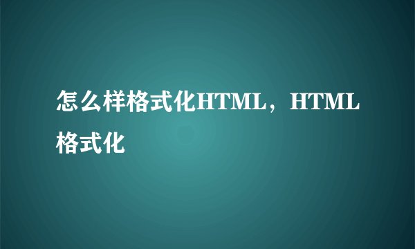 怎么样格式化HTML,HTML格式化
