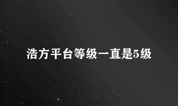 浩方平台等级一直是5级