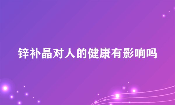 锌补晶对人的健康有影响吗