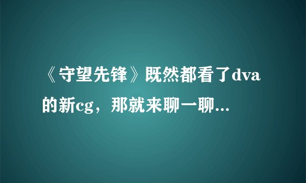 《守望先锋》既然都看了dva的新cg，那就来聊一聊dva的真人原型吧